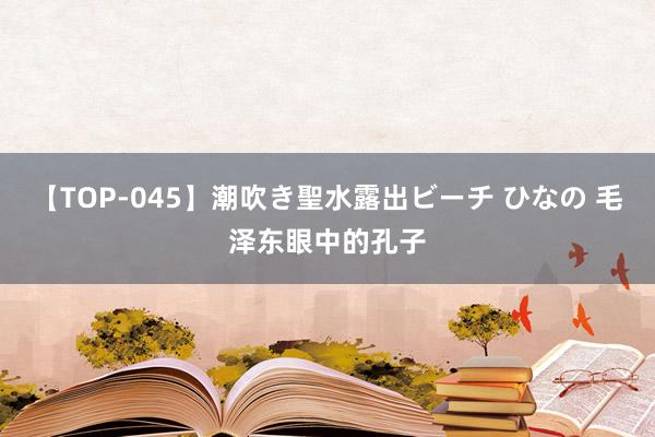 【TOP-045】潮吹き聖水露出ビーチ ひなの 毛泽东眼中的孔子