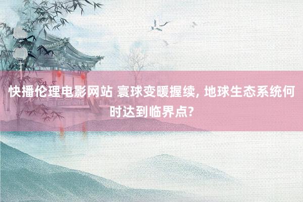 快播伦理电影网站 寰球变暖握续， 地球生态系统何时达到临界点?