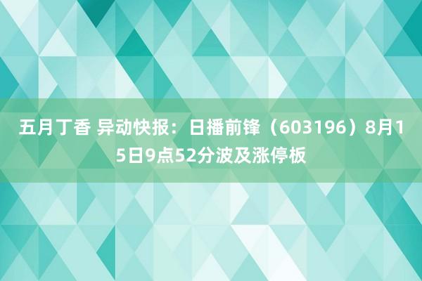 五月丁香 异动快报：日播前锋（603196）8月15日9点52分波及涨停板