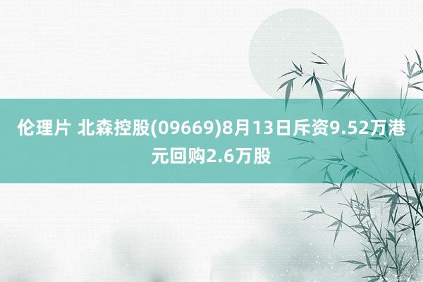 伦理片 北森控股(09669)8月13日斥资9.52万港元回购2.6万股