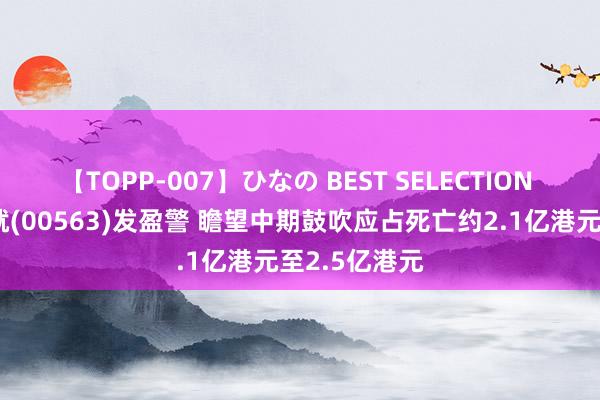 【TOPP-007】ひなの BEST SELECTION 上实城市成就(00563)发盈警 瞻望中期鼓吹应占死亡约2.1亿港元至2.5亿港元