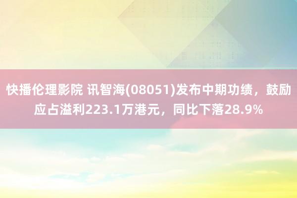 快播伦理影院 讯智海(08051)发布中期功绩，鼓励应占溢利223.1万港元，同比下落28.9%