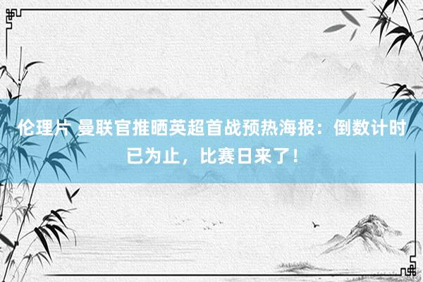 伦理片 曼联官推晒英超首战预热海报：倒数计时已为止，比赛日来了！