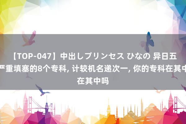 【TOP-047】中出しプリンセス ひなの 异日五年严重填塞的8个专科， 计较机名递次一， 你的专科在其中吗