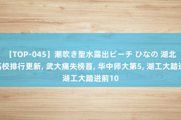 【TOP-045】潮吹き聖水露出ビーチ ひなの 湖北地区高校排行更新， 武大痛失榜首， 华中师大第5， 湖工大踏进前10