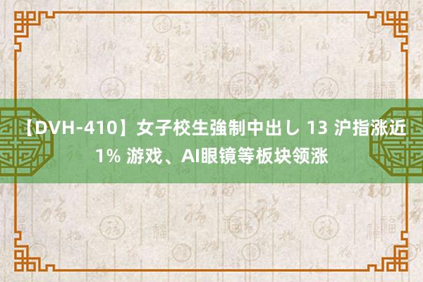 【DVH-410】女子校生強制中出し 13 沪指涨近1% 游戏、AI眼镜等板块领涨