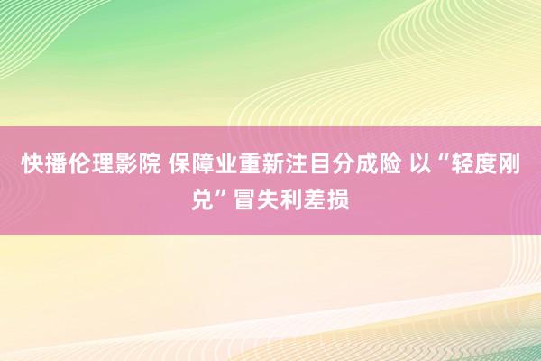 快播伦理影院 保障业重新注目分成险 以“轻度刚兑”冒失利差损