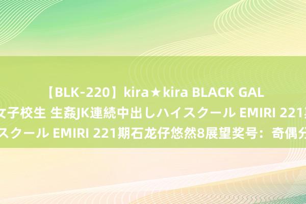 【BLK-220】kira★kira BLACK GAL 留年5年目のお姉黒ギャル女子校生 生姦JK連続中出しハイスクール EMIRI 221期石龙仔悠然8展望奖号：奇偶分析