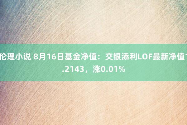 伦理小说 8月16日基金净值：交银添利LOF最新净值1.2143，涨0.01%