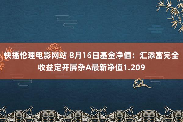 快播伦理电影网站 8月16日基金净值：汇添富完全收益定开羼杂A最新净值1.209