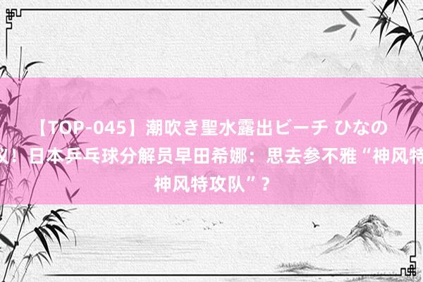 【TOP-045】潮吹き聖水露出ビーチ ひなの 全网热议！日本乒乓球分解员早田希娜：思去参不雅“神风特攻队”？