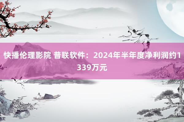 快播伦理影院 普联软件：2024年半年度净利润约1339万元