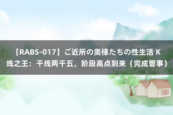 【RABS-017】ご近所の奥様たちの性生活 K线之王：干线两千五，阶段高点到来（完成管事）