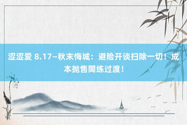 涩涩爱 8.17—秋末悔城：避险开谈扫除一切！成本抛售闇练过渡！