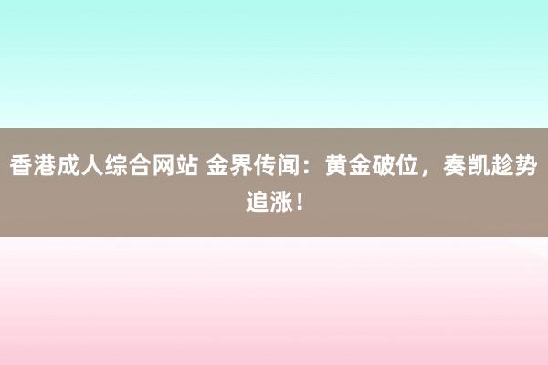 香港成人综合网站 金界传闻：黄金破位，奏凯趁势追涨！