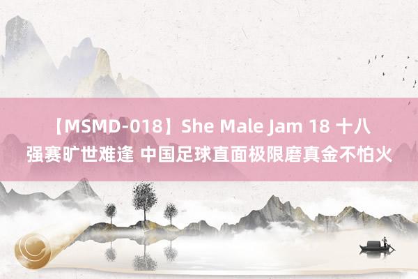 【MSMD-018】She Male Jam 18 十八强赛旷世难逢 中国足球直面极限磨真金不怕火