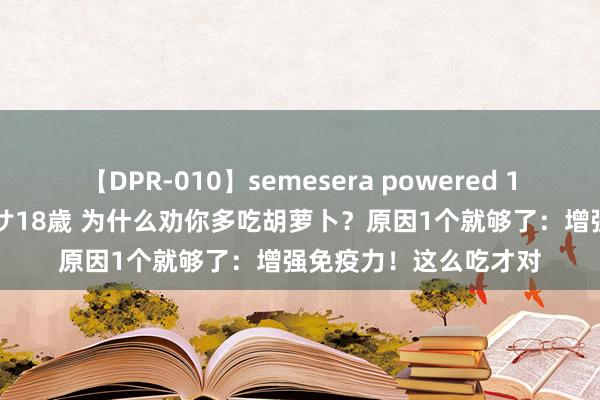 【DPR-010】semesera powered 10 ギャル女痴校生 リサ18歳 为什么劝你多吃胡萝卜？原因1个就够了：增强免疫力！这么吃才对