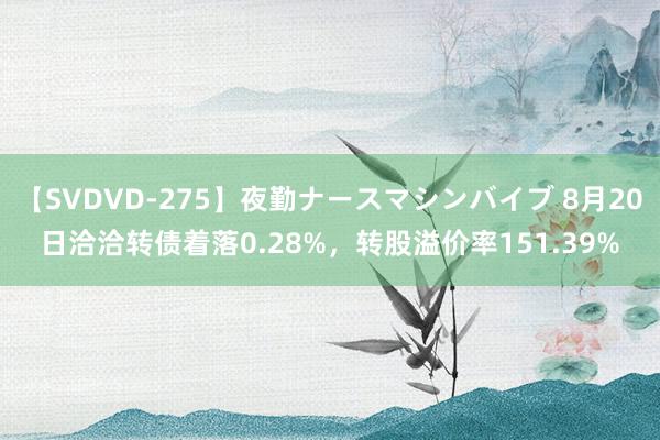 【SVDVD-275】夜勤ナースマシンバイブ 8月20日洽洽转债着落0.28%，转股溢价率151.39%