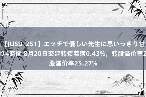 【JUSD-251】エッチで優しい先生に思いっきり甘えまくり4時間 8月20日交建转债着落0.43%，转股溢价率25.27%