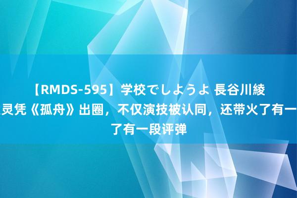 【RMDS-595】学校でしようよ 長谷川綾 陈王人灵凭《孤舟》出圈，不仅演技被认同，还带火了有一段评弹