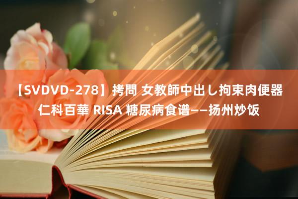 【SVDVD-278】拷問 女教師中出し拘束肉便器 仁科百華 RISA 糖尿病食谱——扬州炒饭