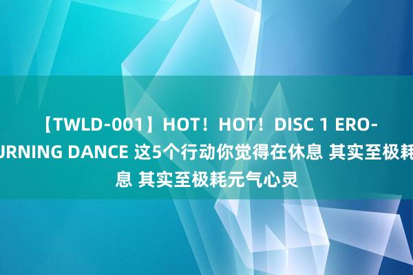 【TWLD-001】HOT！HOT！DISC 1 ERO-BODY BURNING DANCE 这5个行动你觉得在休息 其实至极耗元气心灵