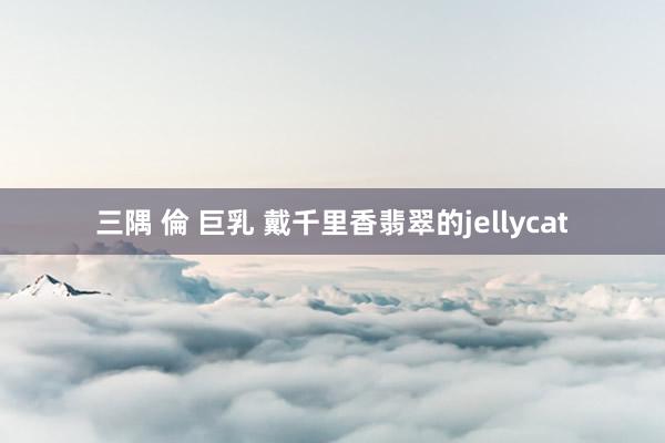 三隅 倫 巨乳 戴千里香翡翠的jellycat