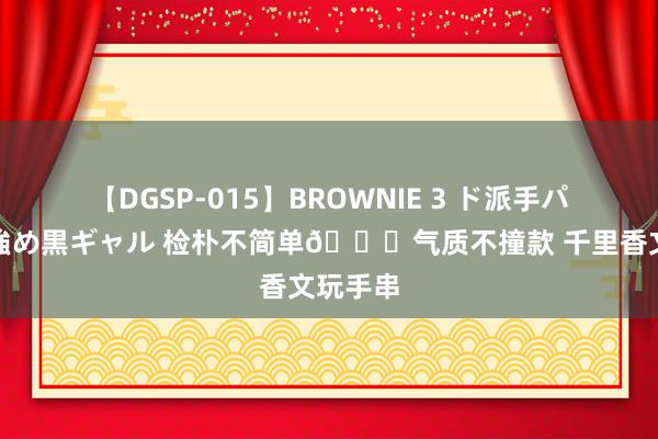 【DGSP-015】BROWNIE 3 ド派手パイパン強め黒ギャル 检朴不简单?气质不撞款 千里香文玩手串