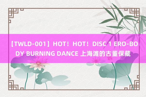 【TWLD-001】HOT！HOT！DISC 1 ERO-BODY BURNING DANCE 上海滩的古董保藏