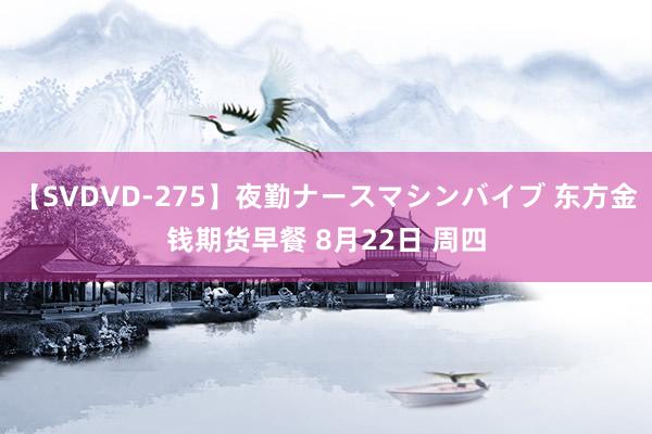 【SVDVD-275】夜勤ナースマシンバイブ 东方金钱期货早餐 8月22日 周四