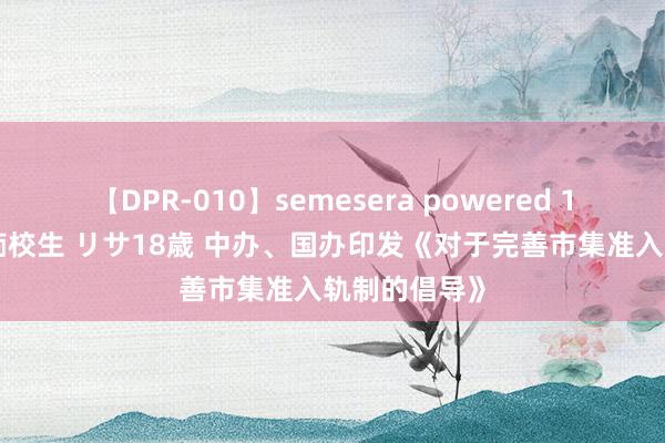 【DPR-010】semesera powered 10 ギャル女痴校生 リサ18歳 中办、国办印发《对于完善市集准入轨制的倡导》