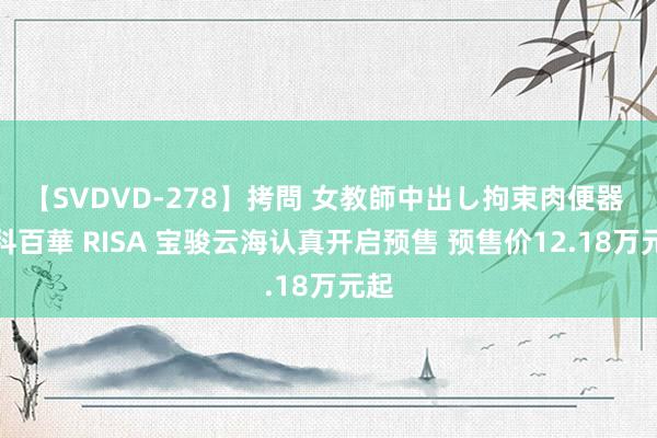 【SVDVD-278】拷問 女教師中出し拘束肉便器 仁科百華 RISA 宝骏云海认真开启预售 预售价12.18万元起