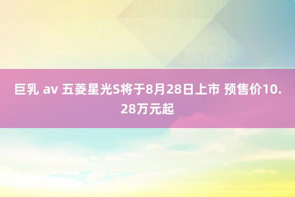 巨乳 av 五菱星光S将于8月28日上市 预售价10.28万元起