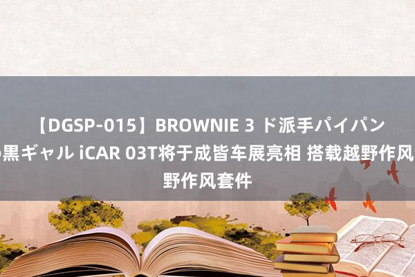 【DGSP-015】BROWNIE 3 ド派手パイパン強め黒ギャル iCAR 03T将于成皆车展亮相 搭载越野作风套件