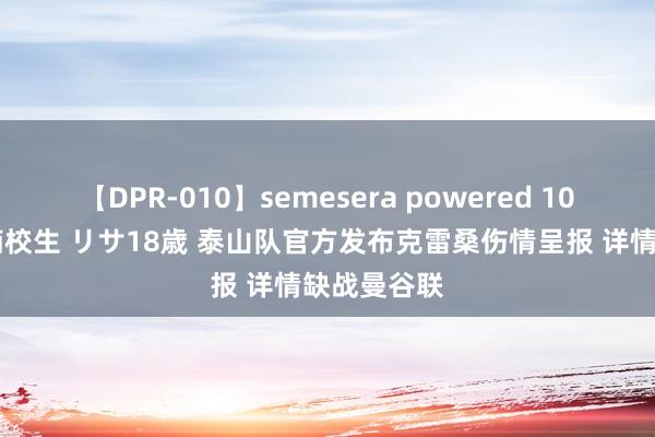 【DPR-010】semesera powered 10 ギャル女痴校生 リサ18歳 泰山队官方发布克雷桑伤情呈报 详情缺战曼谷联