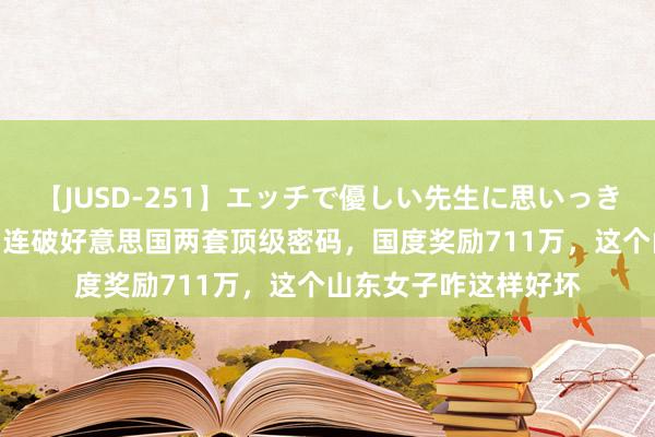 【JUSD-251】エッチで優しい先生に思いっきり甘えまくり4時間 连破好意思国两套顶级密码，国度奖励711万，这个山东女子咋这样好坏