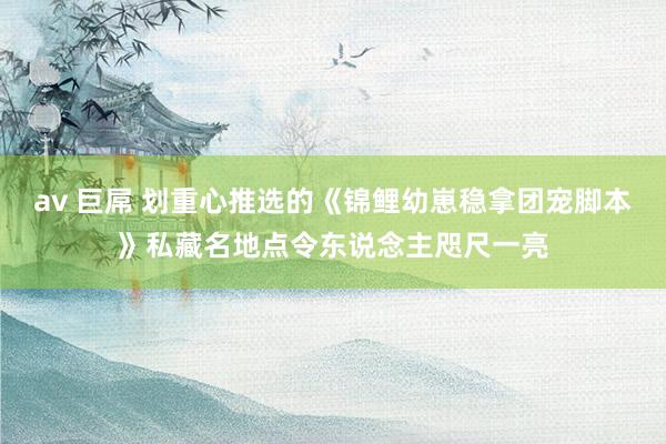 av 巨屌 划重心推选的《锦鲤幼崽稳拿团宠脚本》私藏名地点令东说念主咫尺一亮