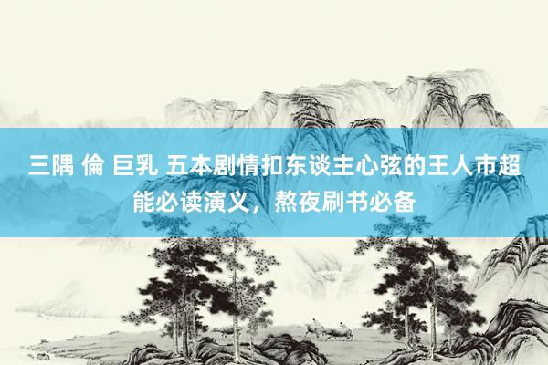 三隅 倫 巨乳 五本剧情扣东谈主心弦的王人市超能必读演义，熬夜刷书必备