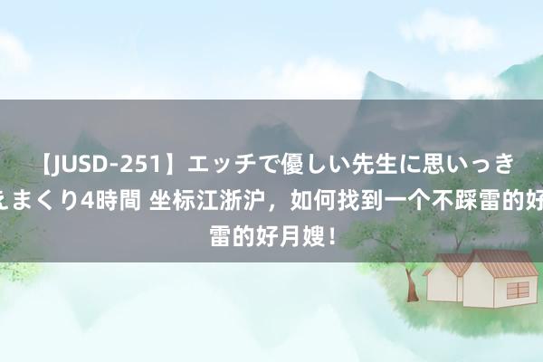 【JUSD-251】エッチで優しい先生に思いっきり甘えまくり4時間 坐标江浙沪，如何找到一个不踩雷的好月嫂！