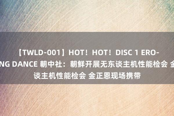 【TWLD-001】HOT！HOT！DISC 1 ERO-BODY BURNING DANCE 朝中社：朝鲜开展无东谈主机性能检会 金正恩现场携带