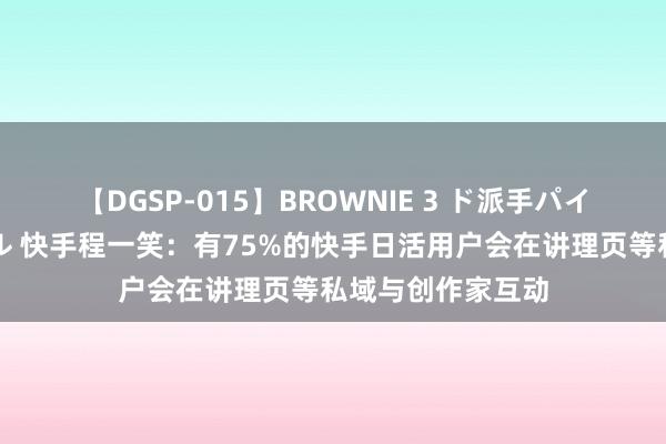 【DGSP-015】BROWNIE 3 ド派手パイパン強め黒ギャル 快手程一笑：有75%的快手日活用户会在讲理页等私域与创作家互动