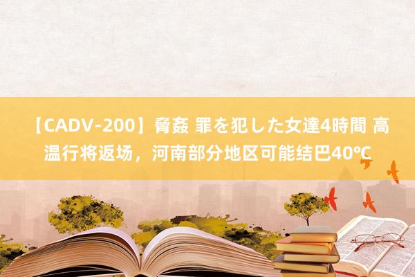 【CADV-200】脅姦 罪を犯した女達4時間 高温行将返场，河南部分地区可能结巴40℃