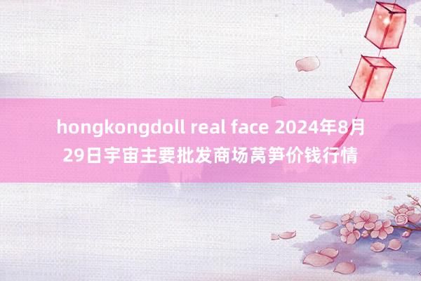 hongkongdoll real face 2024年8月29日宇宙主要批发商场莴笋价钱行情