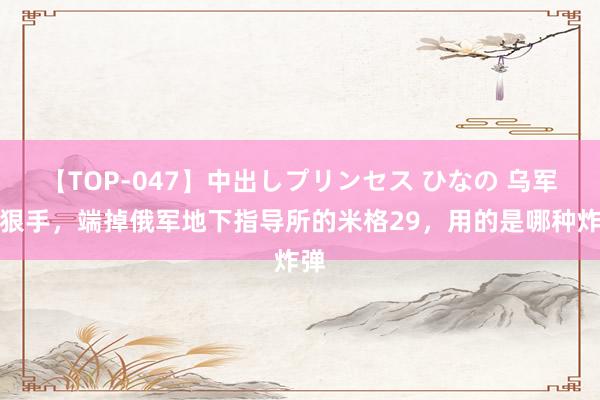 【TOP-047】中出しプリンセス ひなの 乌军下狠手，端掉俄军地下指导所的米格29，用的是哪种炸弹