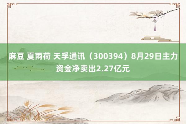 麻豆 夏雨荷 天孚通讯（300394）8月29日主力资金净卖出2.27亿元