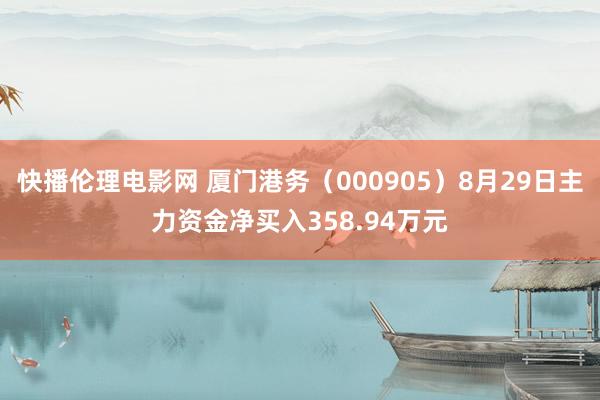 快播伦理电影网 厦门港务（000905）8月29日主力资金净买入358.94万元