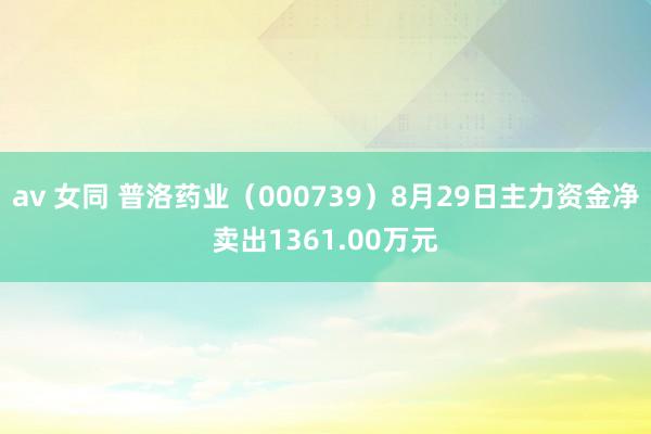 av 女同 普洛药业（000739）8月29日主力资金净卖出1361.00万元