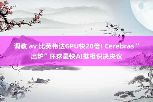 调教 av 比英伟达GPU快20倍! Cerebras“出炉”环球最快AI推相识决决议