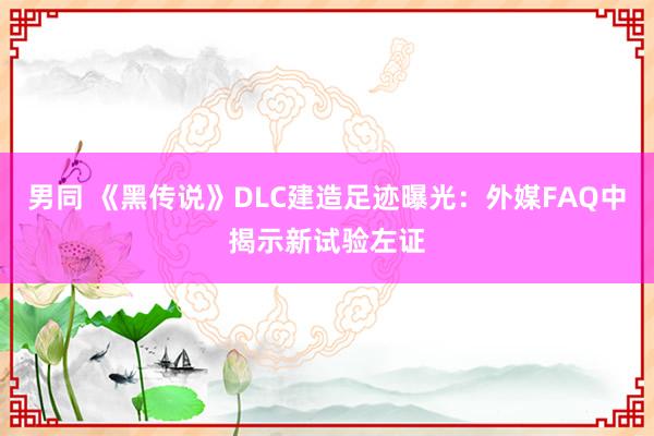 男同 《黑传说》DLC建造足迹曝光：外媒FAQ中揭示新试验左证