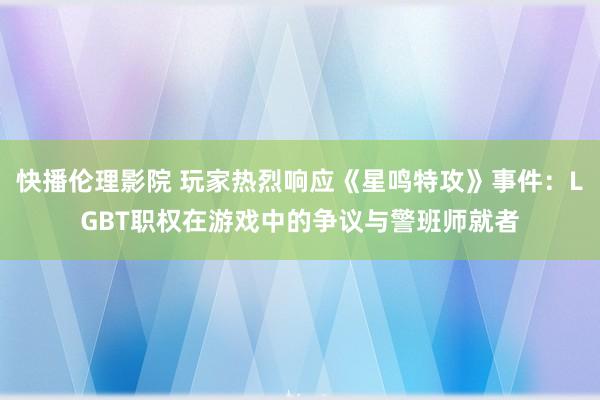 快播伦理影院 玩家热烈响应《星鸣特攻》事件：LGBT职权在游戏中的争议与警班师就者